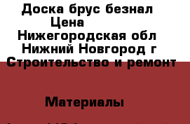 Доска брус безнал › Цена ­ 4 300 - Нижегородская обл., Нижний Новгород г. Строительство и ремонт » Материалы   